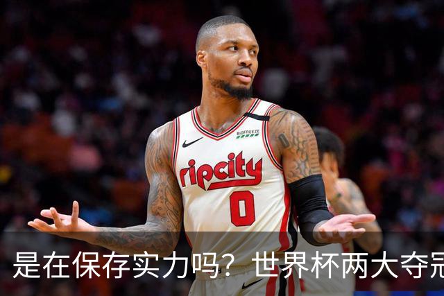 是在保存实力吗？世界杯两大夺冠热门热身赛同时“翻车”
